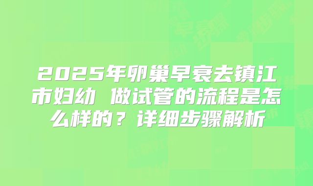 2025年卵巢早衰去镇江市妇幼 做试管的流程是怎么样的？详细步骤解析