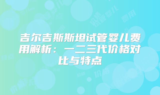 吉尔吉斯斯坦试管婴儿费用解析:一二三代价格对比与特点