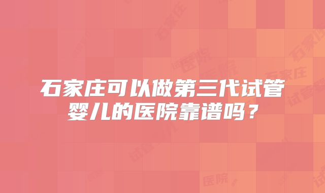石家庄可以做第三代试管婴儿的医院靠谱吗?
