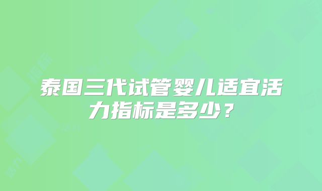 泰国三代试管婴儿适宜活力指标是多少?