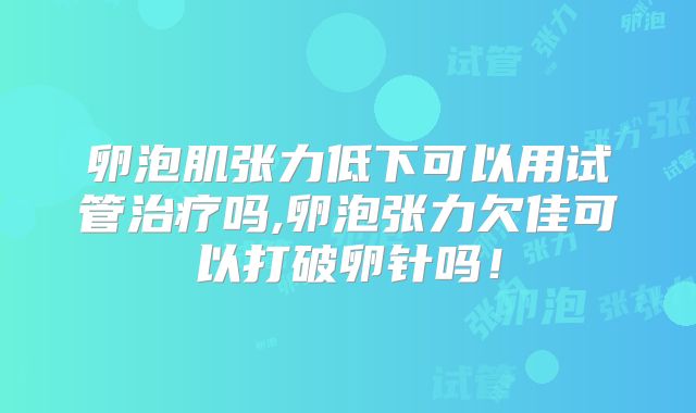 卵泡肌张力低下可以用试管治疗吗,卵泡张力欠佳可以打破卵针吗！