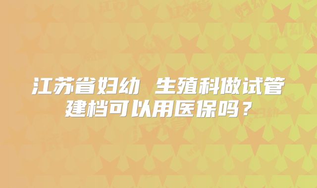 江苏省妇幼 生殖科做试管建档可以用医保吗？