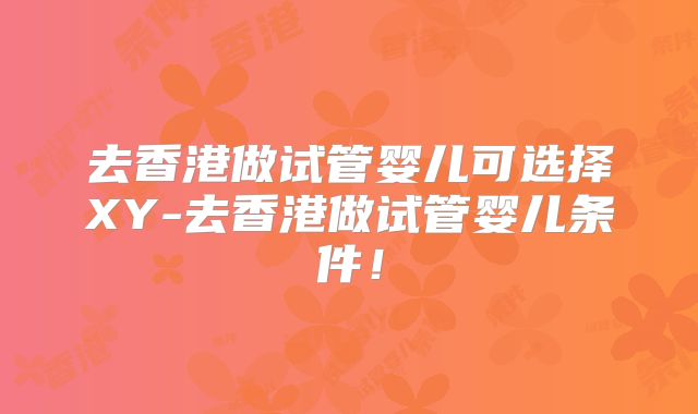 去香港做试管婴儿可选择XY-去香港做试管婴儿条件！