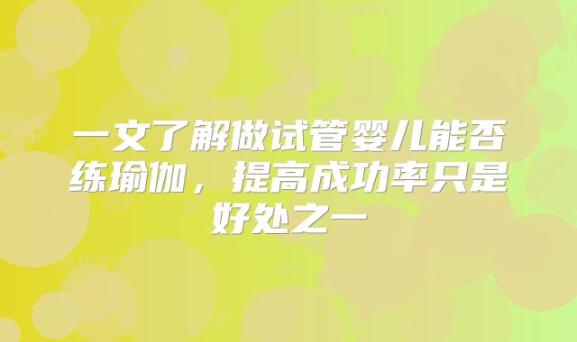 一文了解做试管婴儿能否练瑜伽，提高成功率只是好处之一