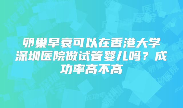 卵巢早衰可以在香港大学深圳医院做试管婴儿吗？成功率高不高