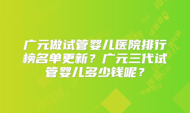 广元做试管婴儿医院排行榜名单更新？广元三代试管婴儿多少钱呢？