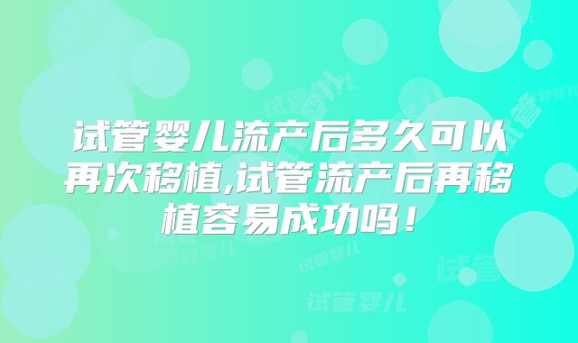 试管婴儿流产后多久可以再次移植,试管流产后再移植容易成功吗!