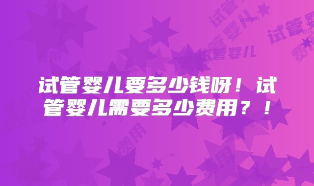 试管婴儿要多少钱呀!试管婴儿需要多少费用?!