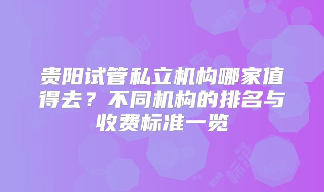 贵阳试管私立机构哪家值得去？不同机构的排名与收费标准一览