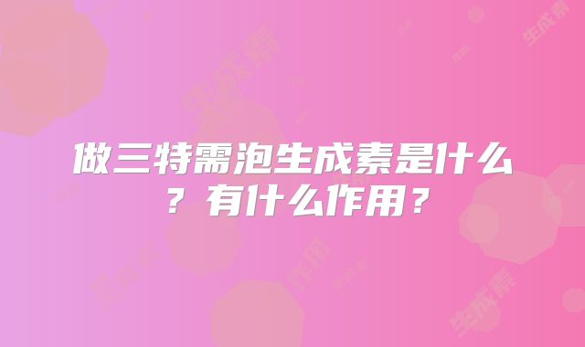 做三特需泡生成素是什么?有什么作用?
