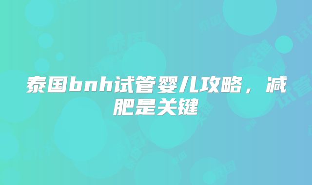 泰国bnh试管婴儿攻略，减肥是关键