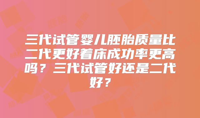 三代试管婴儿胚胎质量比二代更好着床成功率更高吗？三代试管好还是二代好？