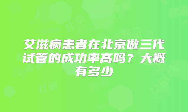 艾滋病患者在北京做三代试管的成功率高吗?大概有多少
