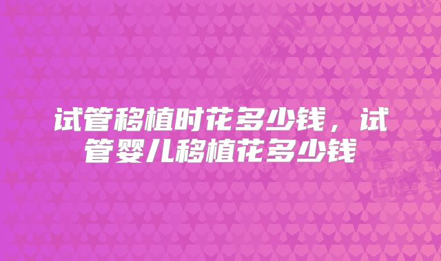 试管移植时花多少钱，试管婴儿移植花多少钱