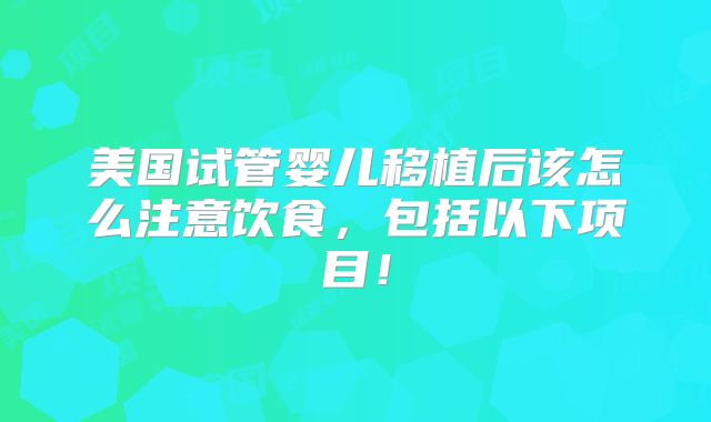 美国试管婴儿移植后该怎么注意饮食,包括以下项目!