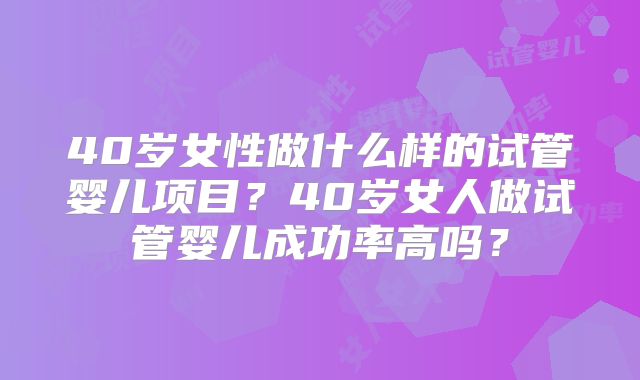 40岁女性做什么样的试管婴儿项目?40岁女人做试管婴儿成功率高吗?