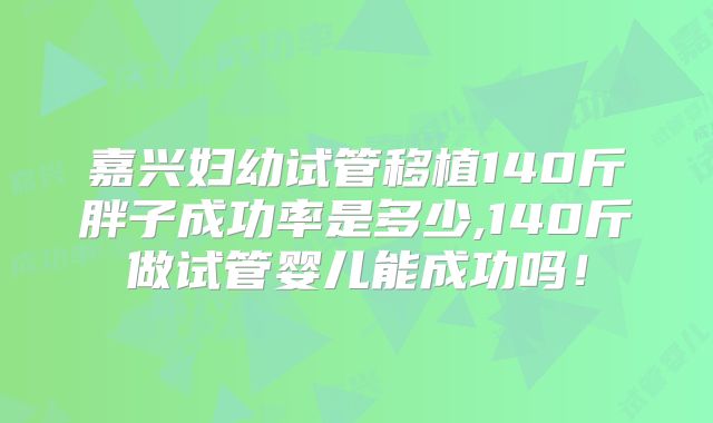 嘉兴妇幼试管移植140斤胖子成功率是多少,140斤做试管婴儿能成功吗！