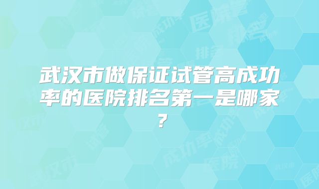 武汉市做保证试管高成功率的医院排名第一是哪家?