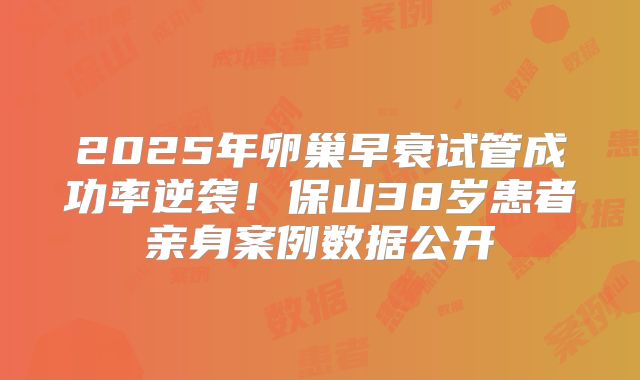 2025年卵巢早衰试管成功率逆袭！保山38岁患者亲身案例数据公开