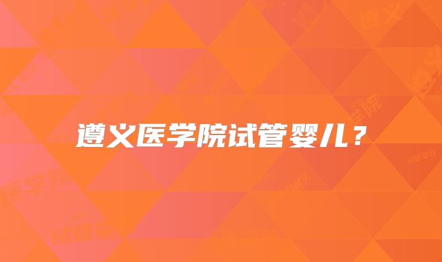 遵义医学院试管婴儿？