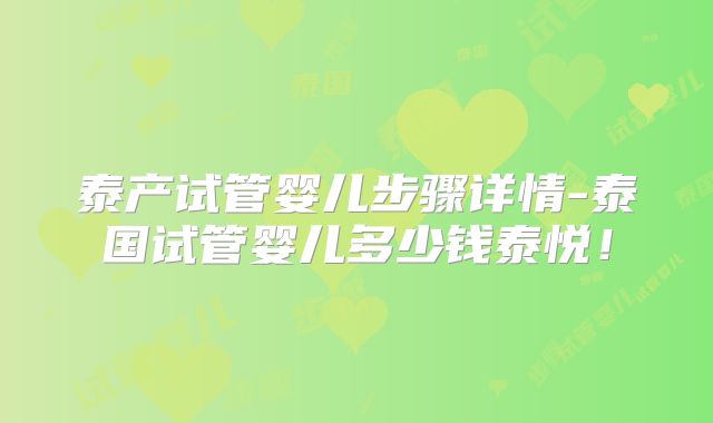 泰产试管婴儿步骤详情-泰国试管婴儿多少钱泰悦!