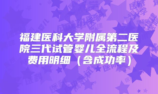 福建医科大学附属第二医院三代试管婴儿全流程及费用明细（含成功率）