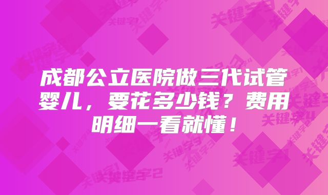 成都公立医院做三代试管婴儿,要花多少钱?费用明细一看就懂!