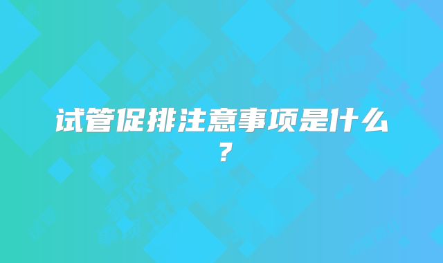 试管促排注意事项是什么?