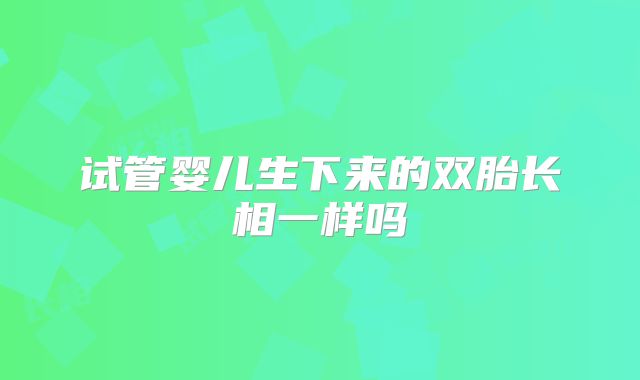 试管婴儿生下来的双胎长相一样吗