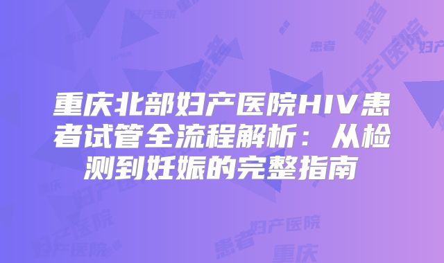 重庆北部妇产医院HIV患者试管全流程解析:从检测到妊娠的完整指南