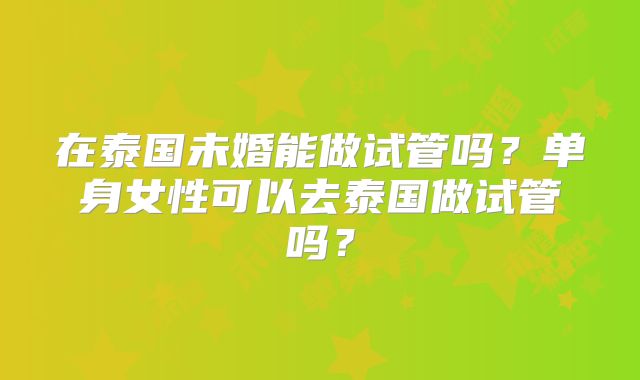 在泰国未婚能做试管吗？单身女性可以去泰国做试管吗？