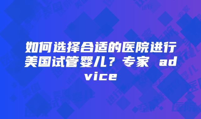 如何选择合适的医院进行美国试管婴儿？专家 advice