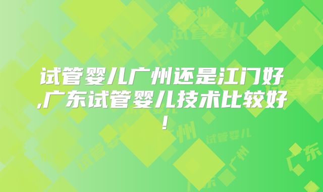 试管婴儿广州还是江门好,广东试管婴儿技术比较好！