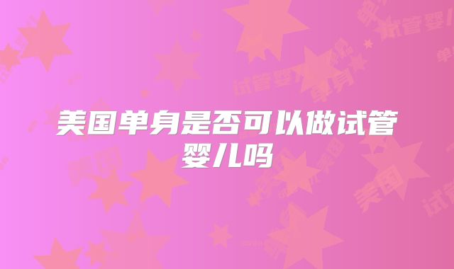 美国单身是否可以做试管婴儿吗