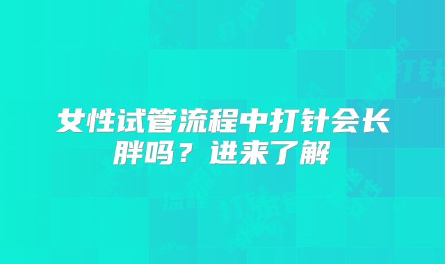 女性试管流程中打针会长胖吗？进来了解