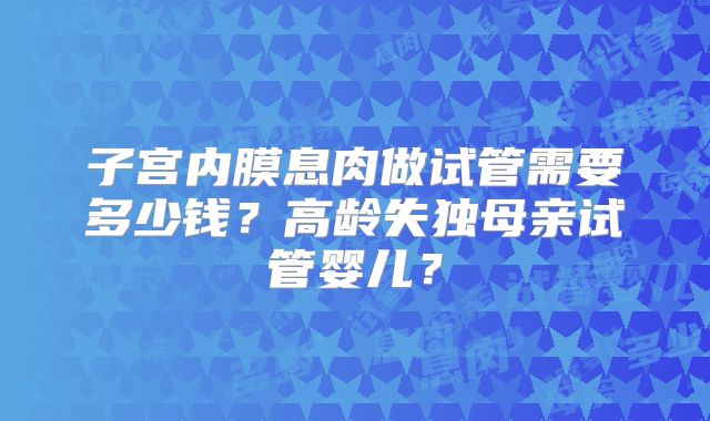 子宫内膜息肉做试管需要多少钱？高龄失独母亲试管婴儿？