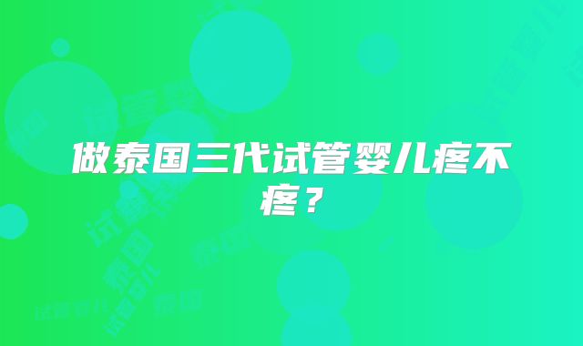做泰国三代试管婴儿疼不疼?