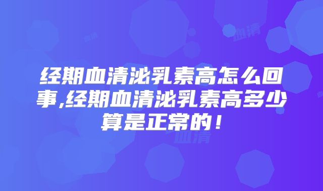 经期血清泌乳素高怎么回事,经期血清泌乳素高多少算是正常的!