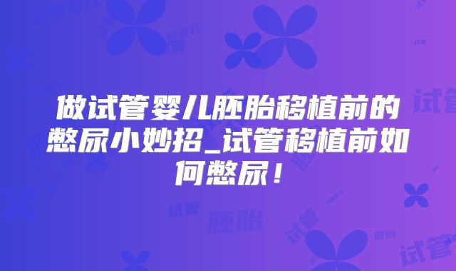 做试管婴儿胚胎移植前的憋尿小妙招_试管移植前如何憋尿!