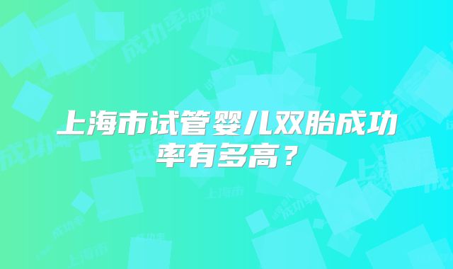 上海市试管婴儿双胎成功率有多高？