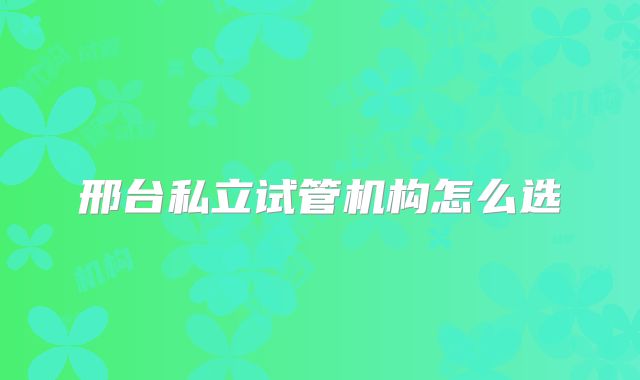 邢台私立试管机构怎么选