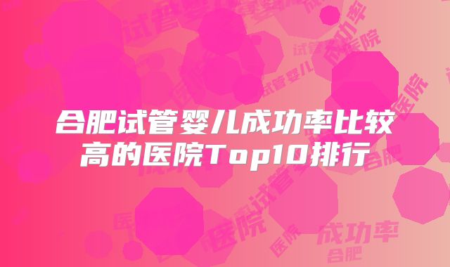 合肥试管婴儿成功率比较高的医院Top10排行