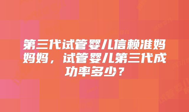 第三代试管婴儿信赖准妈妈妈，试管婴儿第三代成功率多少？