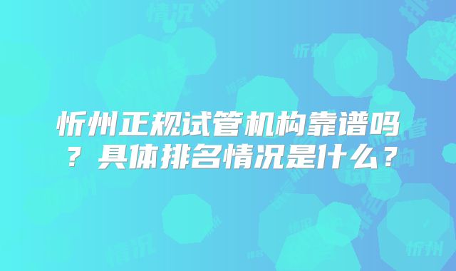 忻州正规试管机构靠谱吗?具体排名情况是什么?