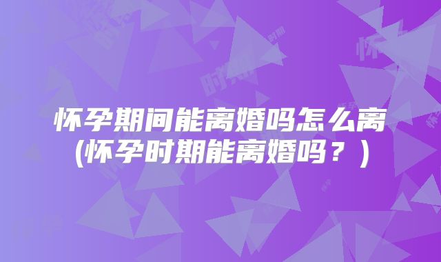 怀孕期间能离婚吗怎么离(怀孕时期能离婚吗?)