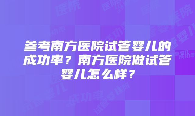 参考南方医院试管婴儿的成功率?南方医院做试管婴儿怎么样?