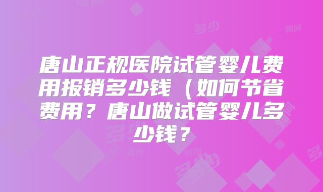 唐山正规医院试管婴儿费用报销多少钱(如何节省费用?唐山做试管婴儿多少钱?