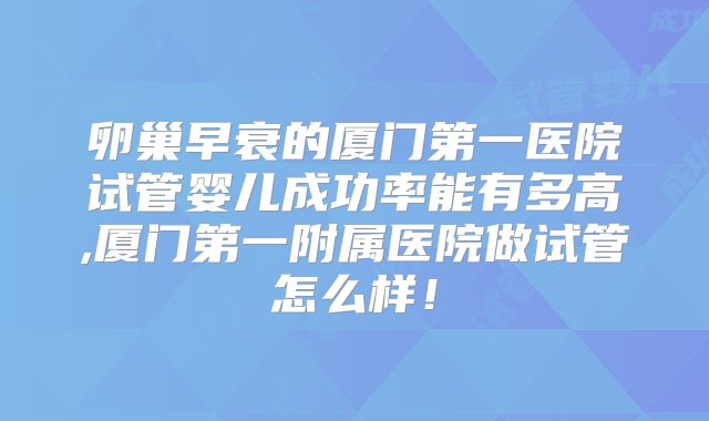 卵巢早衰的厦门第一医院试管婴儿成功率能有多高,厦门第一附属医院做试管怎么样!