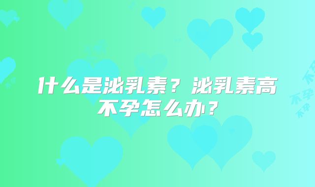 什么是泌乳素？泌乳素高不孕怎么办？