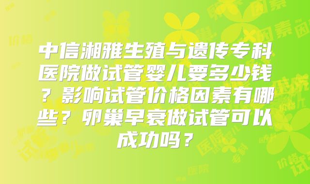 中信湘雅生殖与遗传专科医院做试管婴儿要多少钱?影响试管价格因素有哪些?卵巢早衰做试管可以成功吗?